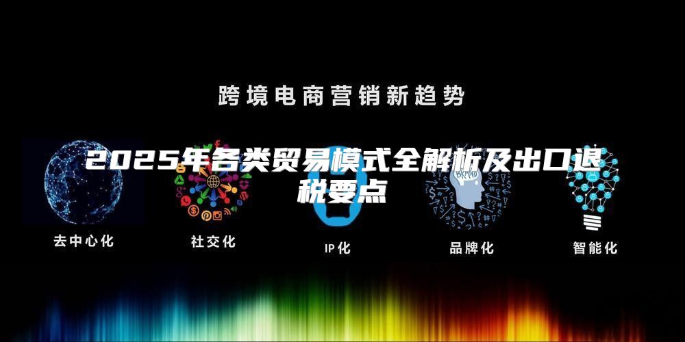 2025年各类贸易模式全解析及出口退税要点