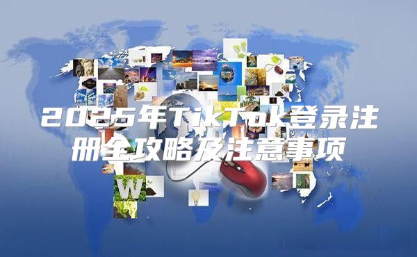 2025年TikTok登录注册全攻略及注意事项
