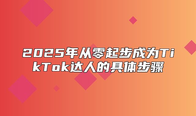2025年从零起步成为TikTok达人的具体步骤