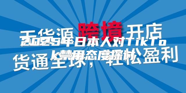 2025年日本人对TikTok禁用态度探讨