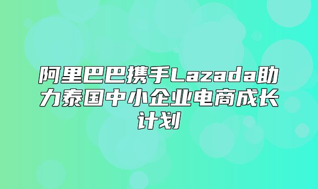 阿里巴巴携手Lazada助力泰国中小企业电商成长计划