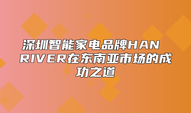 深圳智能家电品牌HAN RIVER在东南亚市场的成功之道