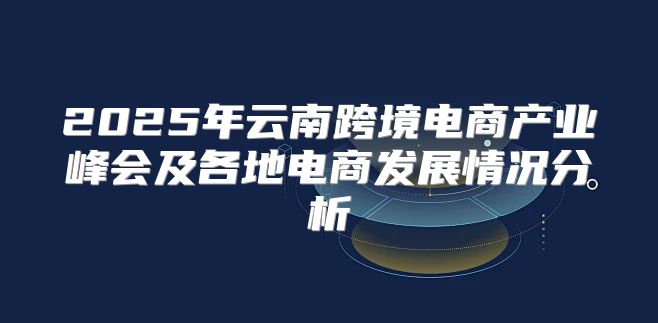 2025年云南跨境电商产业峰会及各地电商发展情况分析