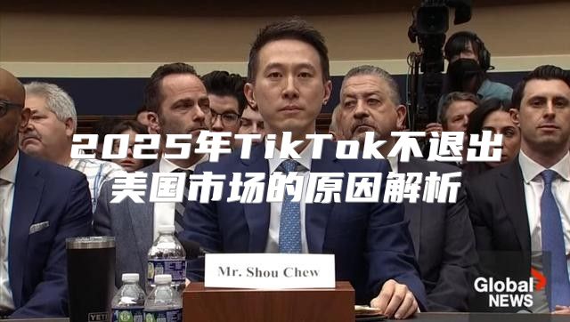 2025年TikTok不退出美国市场的原因解析