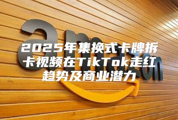 2025年集换式卡牌拆卡视频在TikTok走红趋势及商业潜力