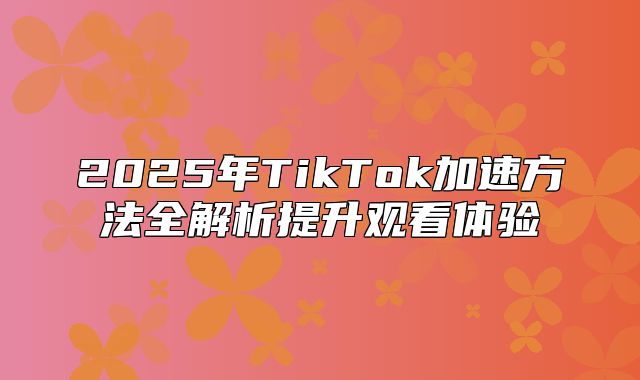 2025年TikTok加速方法全解析提升观看体验