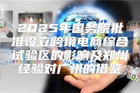 2025年国务院批准设立跨境电商综合试验区的影响及郑州经验对广州的借鉴