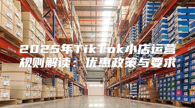 2025年TikTok小店运营规则解读：优惠政策与要求