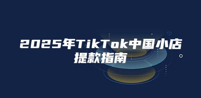 2025年TikTok中国小店提款指南