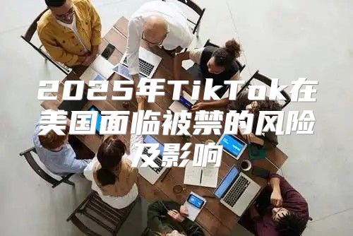 2025年TikTok在美国面临被禁的风险及影响