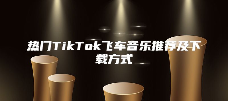 热门TikTok飞车音乐推荐及下载方式