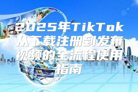 2025年TikTok从下载注册到发布视频的全流程使用指南