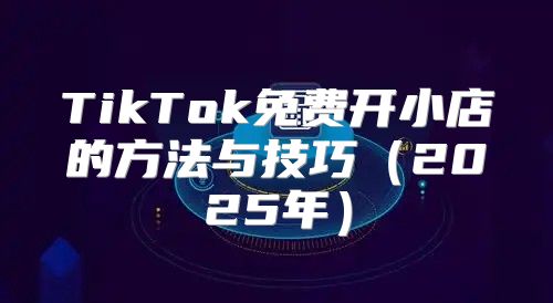 TikTok免费开小店的方法与技巧2025年