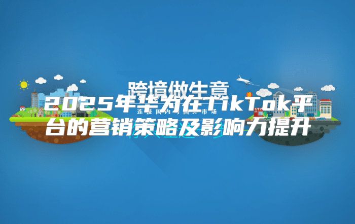 2025年华为在TikTok平台的营销策略及影响力提升