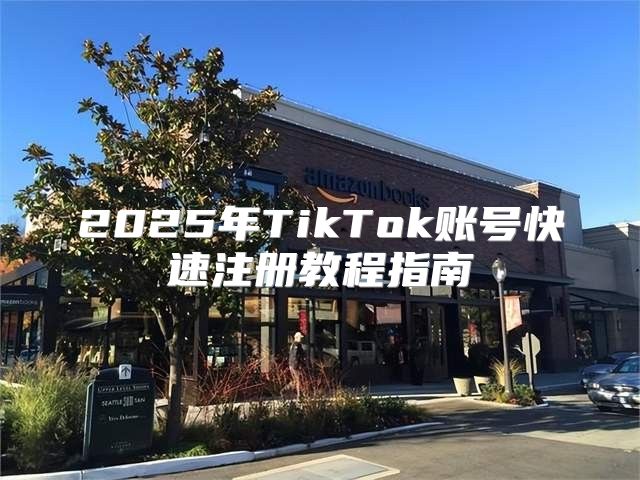 2025年TikTok账号快速注册教程指南