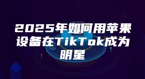 2025年如何用苹果设备在TikTok成为明星