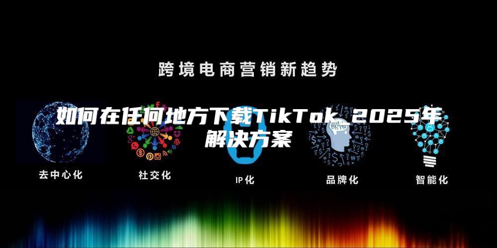 如何在任何地方下载TikTok_2025年解决方案
