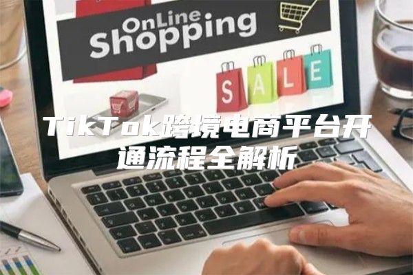 TikTok跨境电商平台开通流程全解析