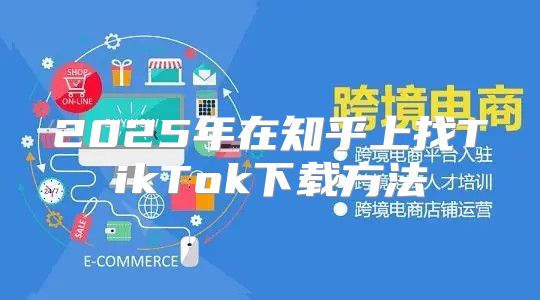 2025年在知乎上找TikTok下载方法