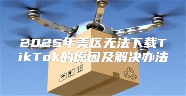 2025年美区无法下载TikTok的原因及解决办法