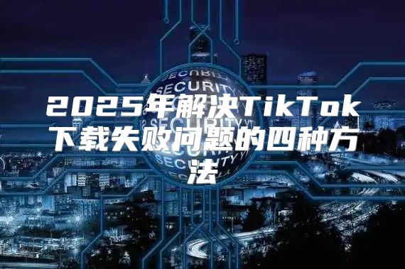 2025年解决TikTok下载失败问题的四种方法