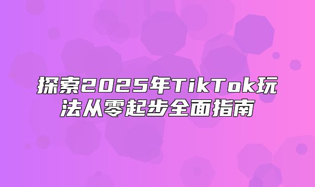 探索2025年TikTok玩法从零起步全面指南