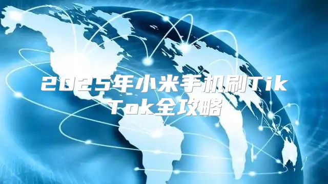 2025年小米手机刷TikTok全攻略