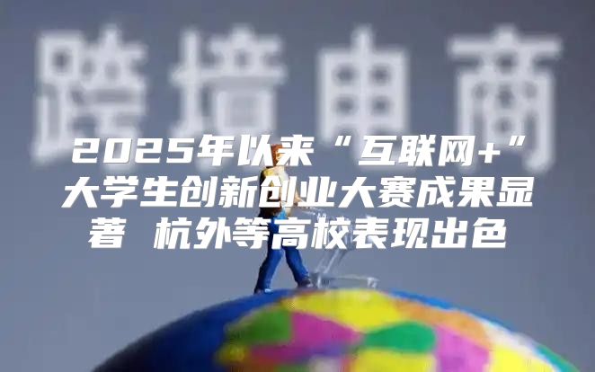 2025年以来“互联网+”大学生创新创业大赛成果显著 杭外等高校表现出色