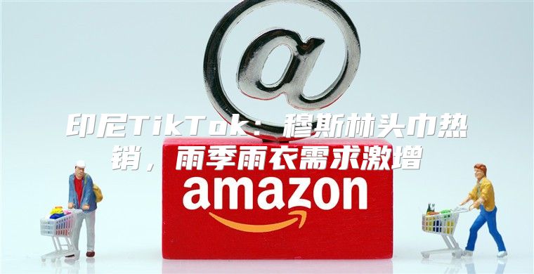 印尼TikTok：穆斯林头巾热销，雨季雨衣需求激增