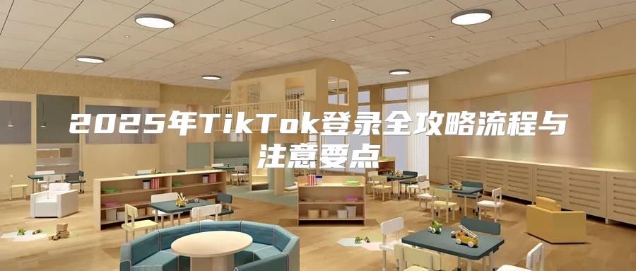 2025年TikTok登录全攻略流程与注意要点