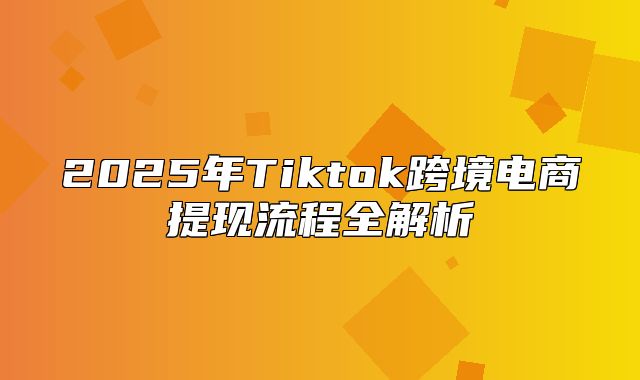 2025年Tiktok跨境电商提现流程全解析