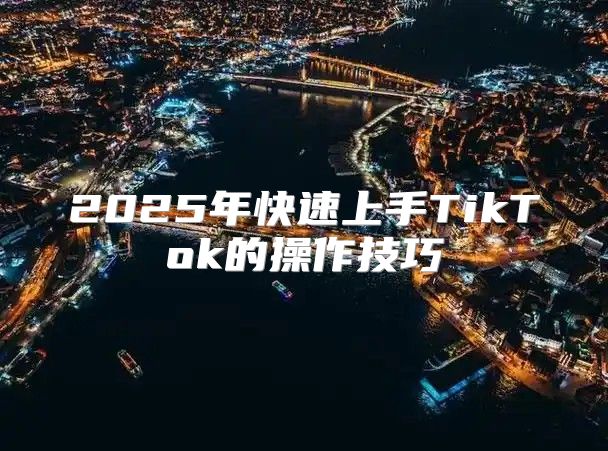 2025年快速上手TikTok的操作技巧