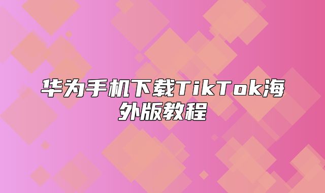华为手机下载TikTok海外版教程
