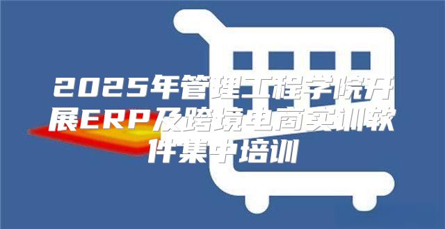 2025年管理工程学院开展ERP及跨境电商实训软件集中培训