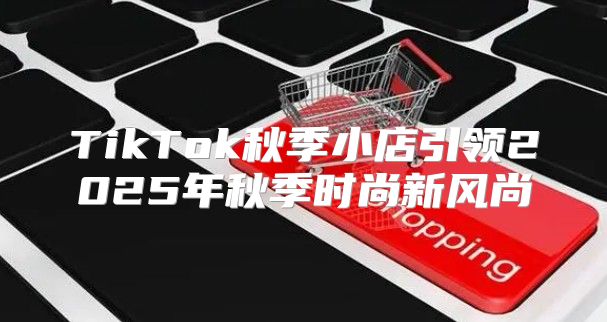 TikTok秋季小店引领2025年秋季时尚新风尚