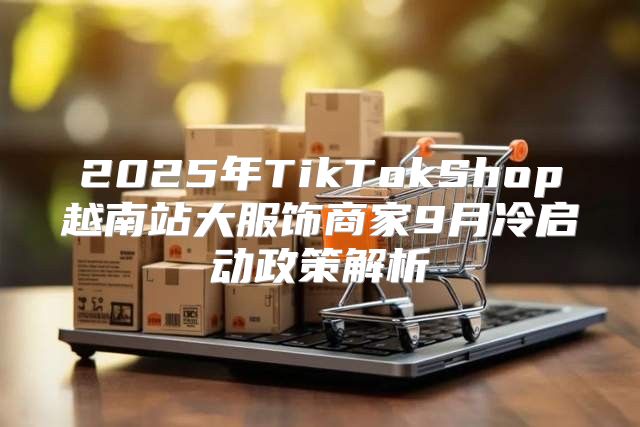2025年TikTokShop越南站大服饰商家9月冷启动政策解析