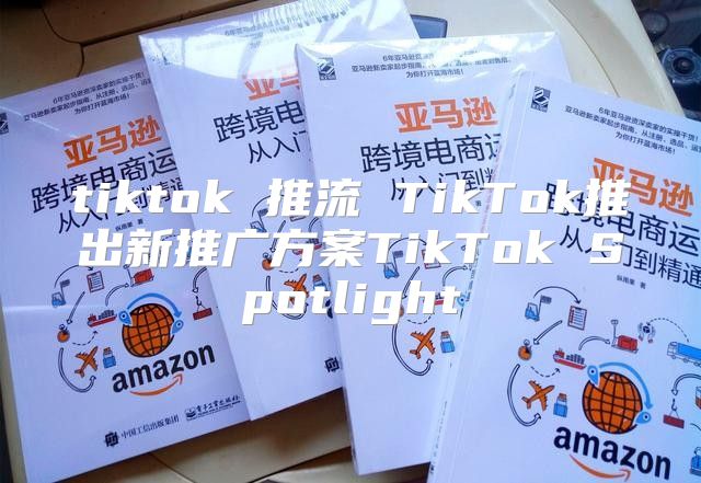 tiktok 推流 TikTok推出新推广方案TikTok Spotlight