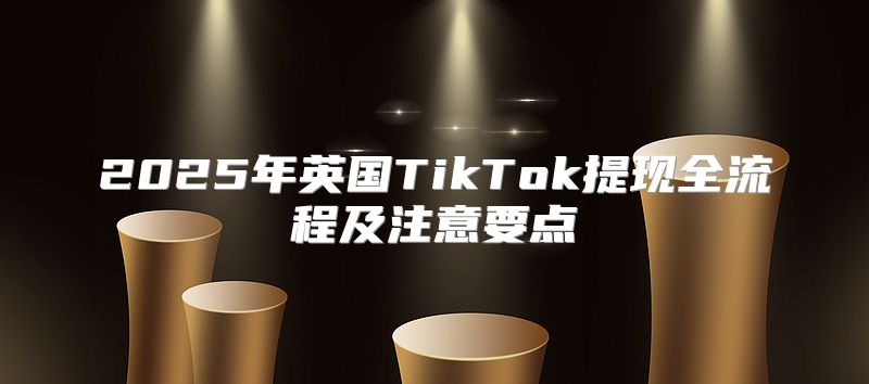 2025年英国TikTok提现全流程及注意要点