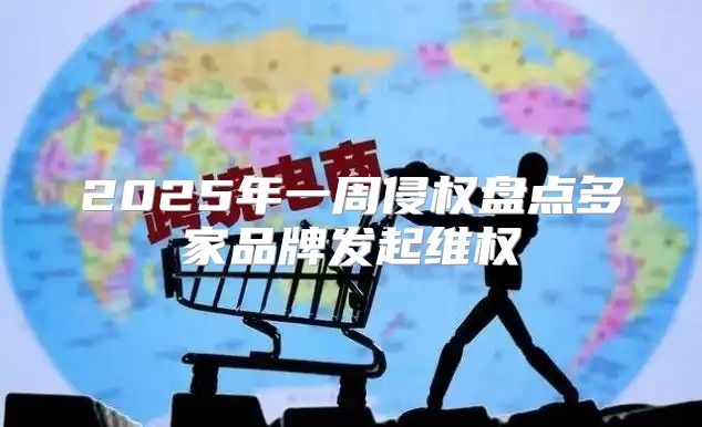2025年一周侵权盘点多家品牌发起维权