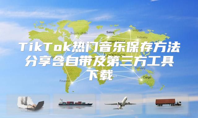 TikTok热门音乐保存方法分享含自带及第三方工具下载