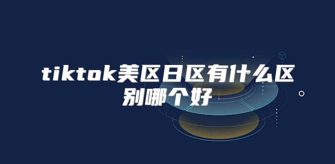 tiktok美区日区有什么区别哪个好