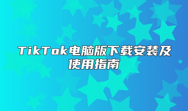 TikTok电脑版下载安装及使用指南