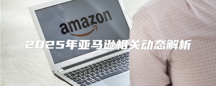 2025年亚马逊相关动态解析