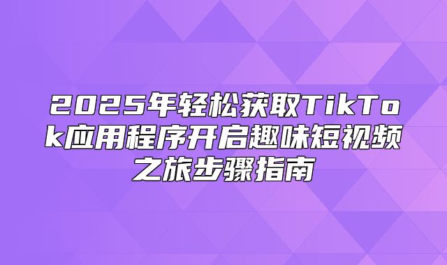 2025年轻松获取TikTok应用程序开启趣味短视频之旅步骤指南
