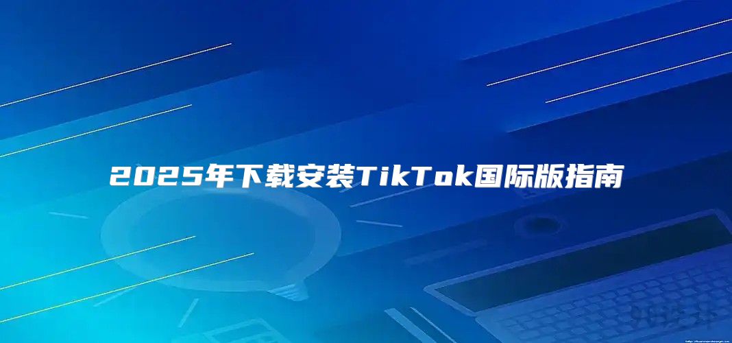 2025年下载安装TikTok国际版指南