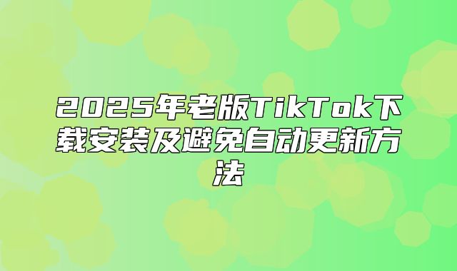 2025年老版TikTok下载安装及避免自动更新方法