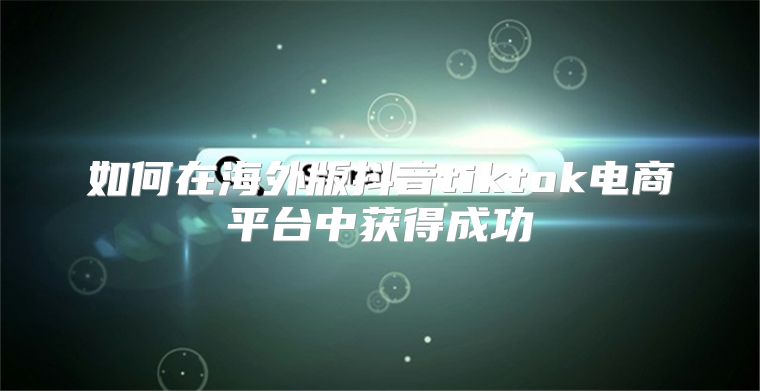 如何在海外版抖音tiktok电商平台中获得成功