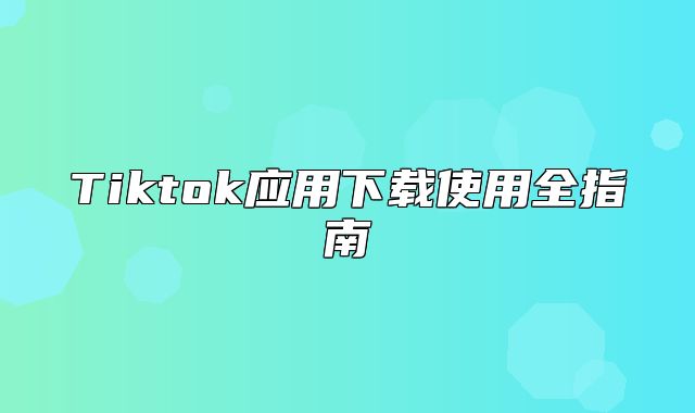 Tiktok应用下载使用全指南