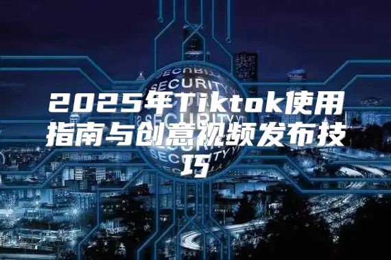 2025年Tiktok使用指南与创意视频发布技巧
