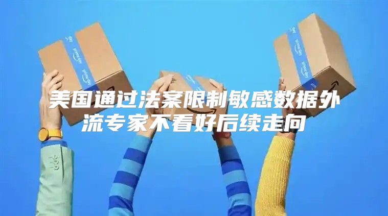 美国通过法案限制敏感数据外流专家不看好后续走向